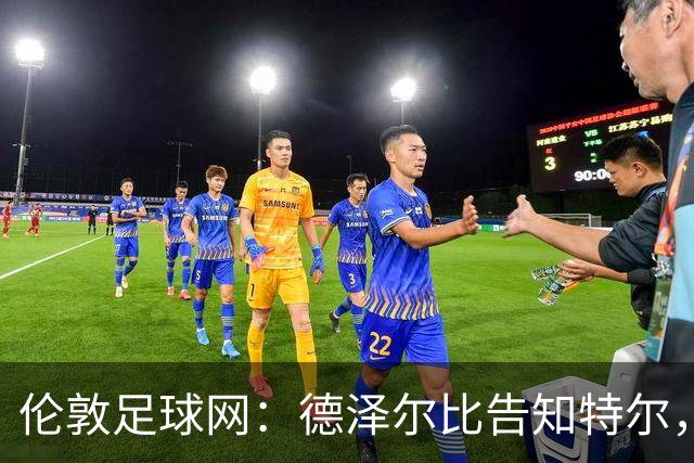 伦敦足球网：德泽尔比告知特尔，他下赛季将会得到重用