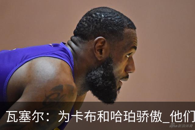 瓦塞尔：为卡布和哈珀骄傲 他们两个都有着不可限量的未来